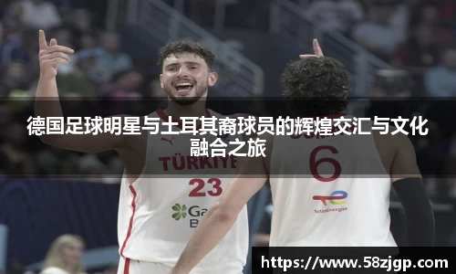 德国足球明星与土耳其裔球员的辉煌交汇与文化融合之旅