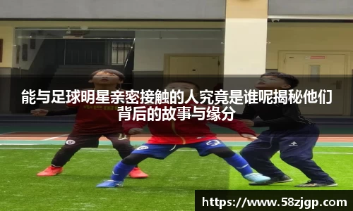 能与足球明星亲密接触的人究竟是谁呢揭秘他们背后的故事与缘分